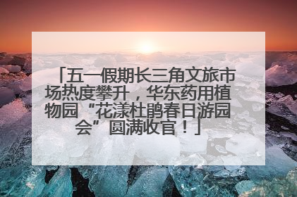 五一假期长三角文旅市场热度攀升，华东药用植物园“花漾杜鹃春日游园会”圆满收官！
