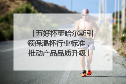 五好杯壶哈尔斯引领保温杯行业标准，推动产品品质升级