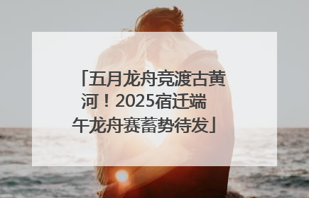 五月龙舟竞渡古黄河！2025宿迁端午龙舟赛蓄势待发