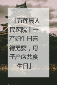 五莲县人民医院丨一产妇生日喜得男婴，母子产房共度生日