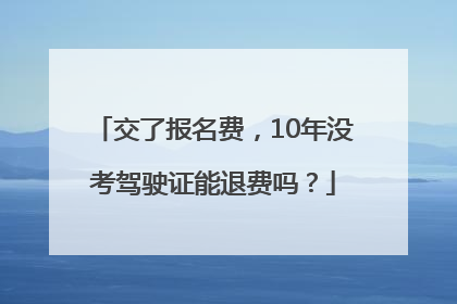 交了报名费，10年没考驾驶证能退费吗？