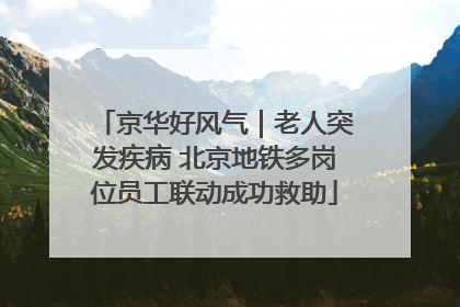 京华好风气｜老人突发疾病 北京地铁多岗位员工联动成功救助