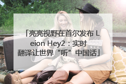 亮亮视野在首尔发布 Leion Hey2：实时翻译让世界“听”中国话