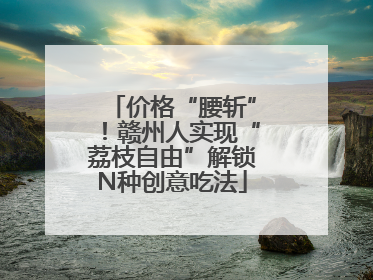 价格“腰斩”！赣州人实现“荔枝自由”解锁N种创意吃法