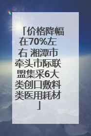 价格降幅在70%左右 湘潭市牵头市际联盟集采6大类创口敷料类医用耗材