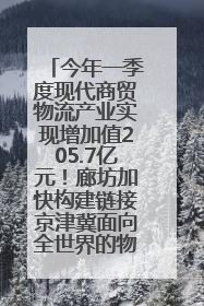 今年一季度现代商贸物流产业实现增加值205.7亿元！廊坊加快构建链接京津冀面向全世界的物流通道