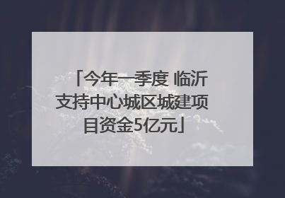今年一季度 临沂支持中心城区城建项目资金5亿元