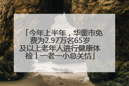今年上半年，华蓥市免费为2.97万名65岁及以上老年人进行健康体检丨一老一小总关情