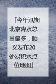 今年汛期北京降水总量偏多，顺义发布20处易积水点位地图