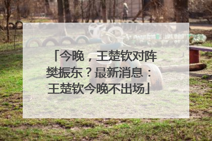 今晚，王楚钦对阵樊振东？最新消息：王楚钦今晚不出场