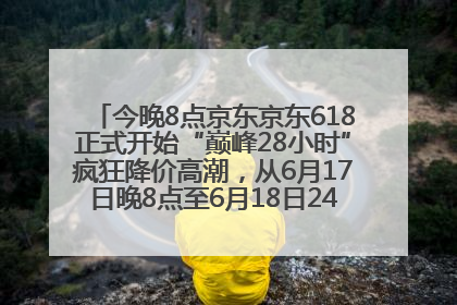 今晚8点京东京东618正式开始“巅峰28小时”疯狂降价高潮，从6月17日晚8点至6月18日24点内最便宜优惠