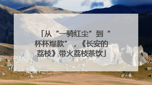 从“一骑红尘”到“杯杯爆款”，《长安的荔枝》带火荔枝茶饮
