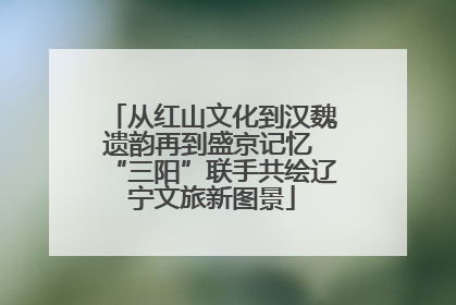 从红山文化到汉魏遗韵再到盛京记忆 “三阳”联手共绘辽宁文旅新图景