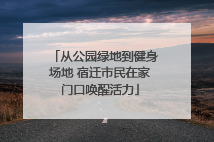 从公园绿地到健身场地 宿迁市民在家门口唤醒活力