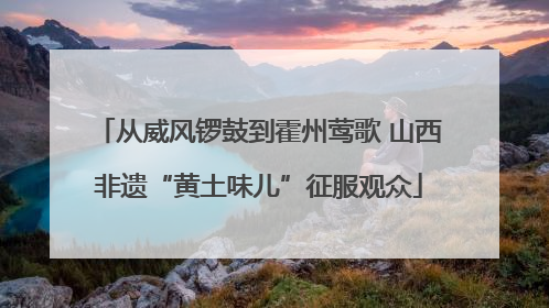 从威风锣鼓到霍州莺歌 山西非遗“黄土味儿”征服观众