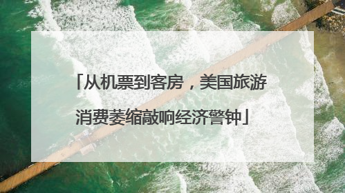 从机票到客房，美国旅游消费萎缩敲响经济警钟