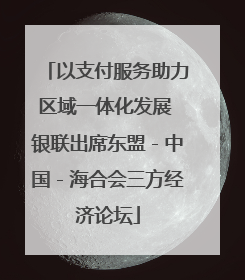 以支付服务助力区域一体化发展 银联出席东盟－中国－海合会三方经济论坛
