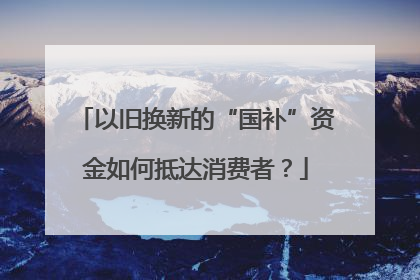 以旧换新的“国补”资金如何抵达消费者？