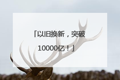 以旧换新，突破10000亿！