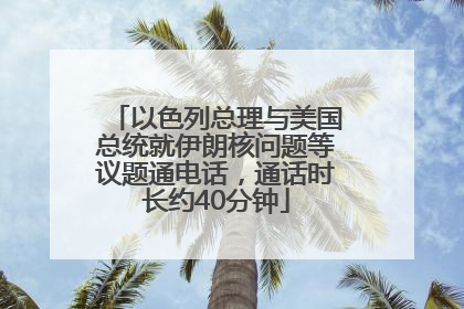 以色列总理与美国总统就伊朗核问题等议题通电话，通话时长约40分钟