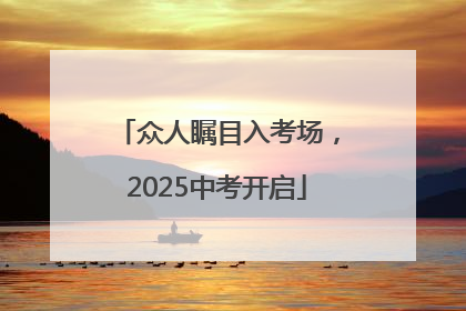 众人瞩目入考场，2025中考开启