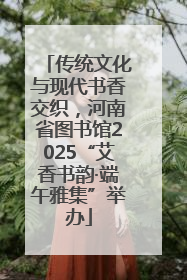 传统文化与现代书香交织，河南省图书馆2025“艾香书韵·端午雅集”举办
