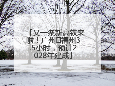 又一条新高铁来啦！广州⇌福州3.5小时，预计2028年建成