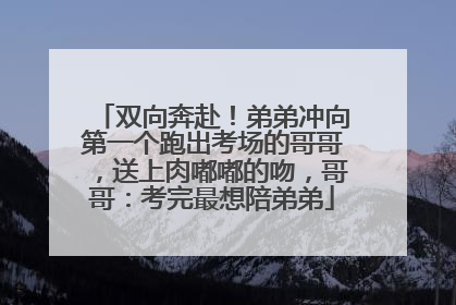双向奔赴！弟弟冲向第一个跑出考场的哥哥，送上肉嘟嘟的吻，哥哥：考完最想陪弟弟
