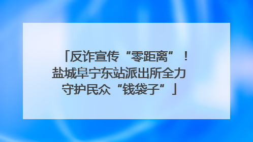反诈宣传“零距离”！盐城阜宁东站派出所全力守护民众“钱袋子”