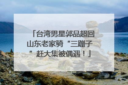 台湾男星郭品超回山东老家骑“三蹦子”赶大集被偶遇！
