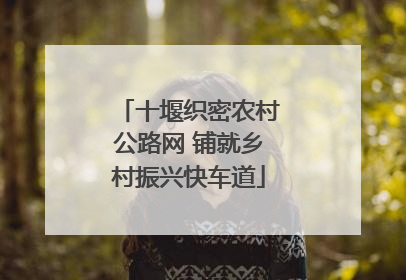 十堰织密农村公路网 铺就乡村振兴快车道