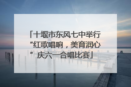 十堰市东风七中举行“红歌唱响，美育润心”庆六一合唱比赛