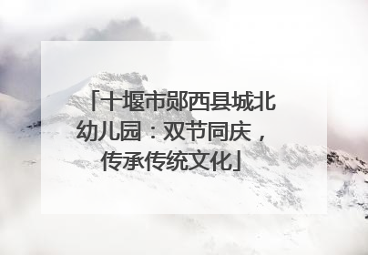 十堰市郧西县城北幼儿园：双节同庆，传承传统文化