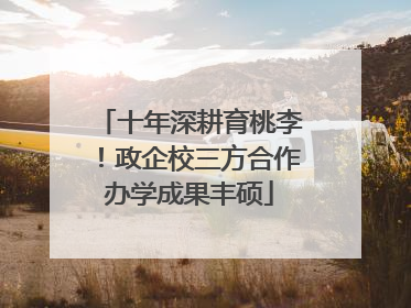 十年深耕育桃李！政企校三方合作办学成果丰硕