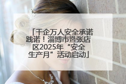 千企万人安全承诺践诺！淄博市暨张店区2025年“安全生产月”活动启动