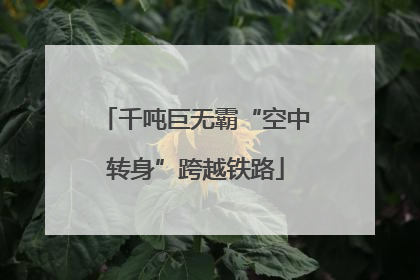 千吨巨无霸“空中转身”跨越铁路