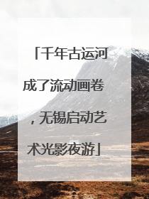 千年古运河成了流动画卷，无锡启动艺术光影夜游
