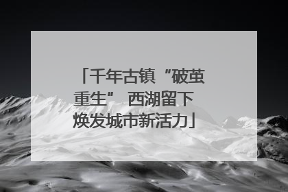 千年古镇“破茧重生” 西湖留下焕发城市新活力