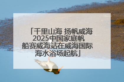 千里山海 扬帆威海 2025中国家庭帆船赛威海站在威海国际海水浴场起航