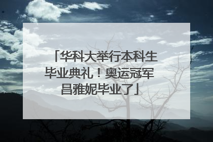 华科大举行本科生毕业典礼！奥运冠军昌雅妮毕业了