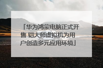 华为鸿蒙电脑正式开售 铠大师虚拟机为用户创造多元应用环境