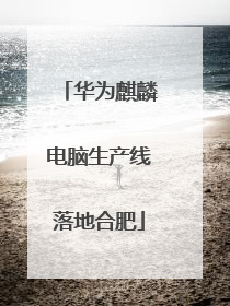 华为麒麟电脑生产线落地合肥
