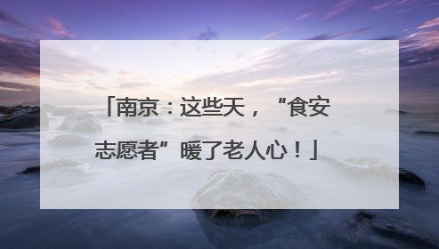 南京：这些天，“食安志愿者”暖了老人心！