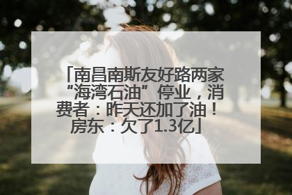 南昌南斯友好路两家“海湾石油”停业，消费者：昨天还加了油！房东：欠了1.3亿