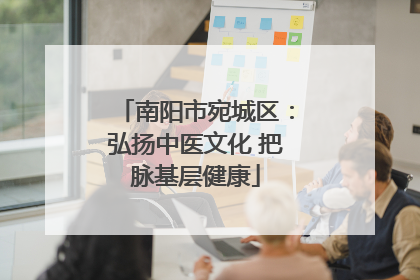 南阳市宛城区：弘扬中医文化 把脉基层健康