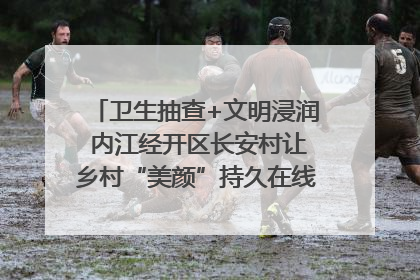 卫生抽查+文明浸润 内江经开区长安村让乡村“美颜”持久在线｜万千气象看四川