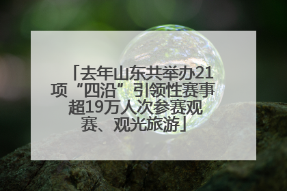 去年山东共举办21项“四沿”引领性赛事 超19万人次参赛观赛、观光旅游