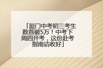 厦门中考初三考生数首破5万！中考下周四开考，这份赴考指南请收好