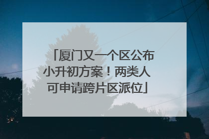 厦门又一个区公布小升初方案！两类人可申请跨片区派位
