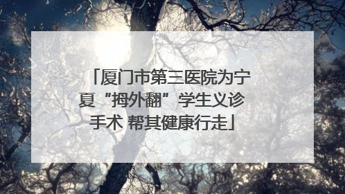 厦门市第三医院为宁夏“拇外翻”学生义诊手术 帮其健康行走